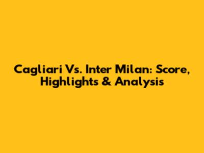 Cagliari Vs. Inter Milan: Score, Highlights & Analysis