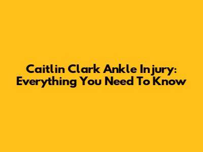 Caitlin Clark Ankle Injury: Everything You Need To Know