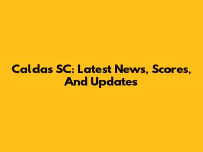 Caldas SC: Latest News, Scores, And Updates