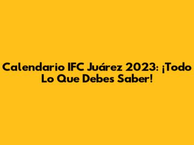 Calendario IFC Juárez 2023: ¡Todo Lo Que Debes Saber!