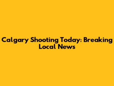 Calgary Shooting Today: Breaking Local News