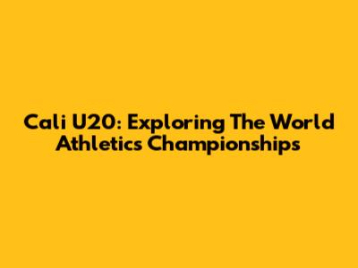Cali U20: Exploring The World Athletics Championships