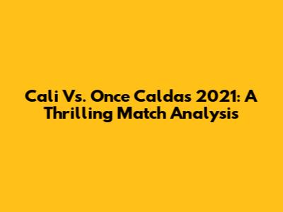 Cali Vs. Once Caldas 2021: A Thrilling Match Analysis