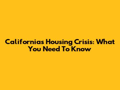 California's Housing Crisis: What You Need To Know