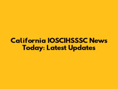 California IOSCIHSSSC News Today: Latest Updates