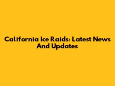 California Ice Raids: Latest News And Updates