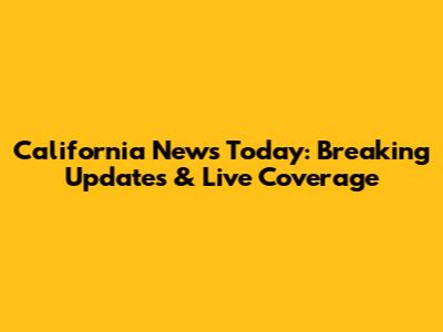 California News Today: Breaking Updates & Live Coverage