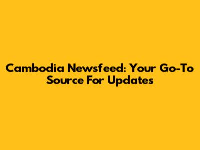 Cambodia Newsfeed: Your Go-To Source For Updates