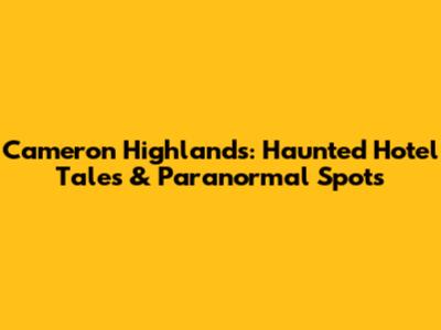 Cameron Highlands: Haunted Hotel Tales & Paranormal Spots