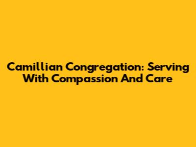 Camillian Congregation: Serving With Compassion And Care