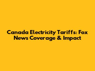 Canada Electricity Tariffs: Fox News Coverage & Impact