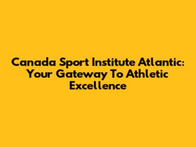 Canada Sport Institute Atlantic: Your Gateway To Athletic Excellence