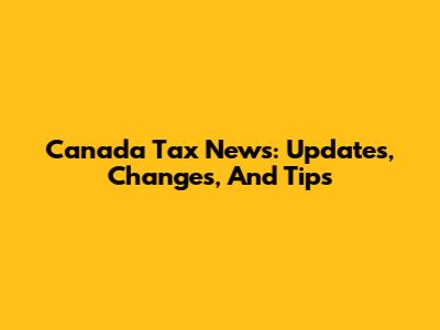 Canada Tax News: Updates, Changes, And Tips