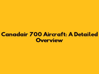 Canadair 700 Aircraft: A Detailed Overview