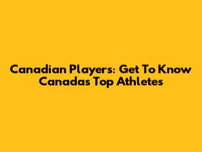 Canadian Players: Get To Know Canada's Top Athletes