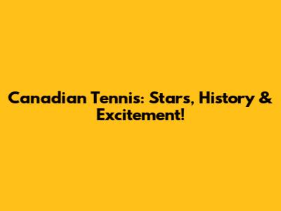 Canadian Tennis: Stars, History & Excitement!