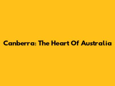 Canberra: The Heart Of Australia