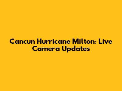 Cancun Hurricane Milton: Live Camera Updates