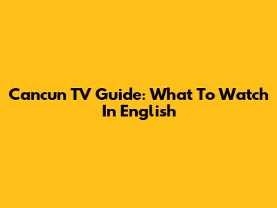 Cancun TV Guide: What To Watch In English