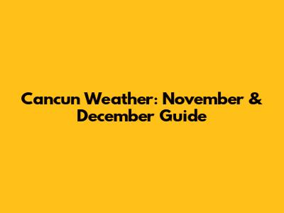 Cancun Weather: November & December Guide