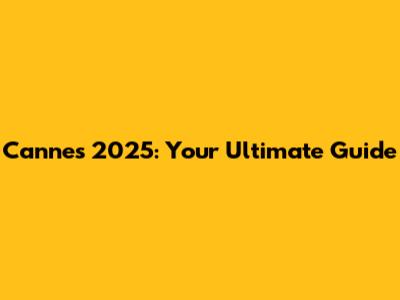 Cannes 2025: Your Ultimate Guide