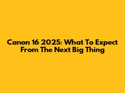 Canon 16 2025: What To Expect From The Next Big Thing