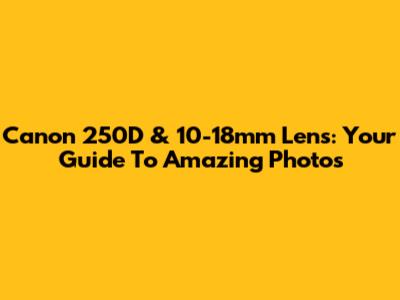 Canon 250D & 10-18mm Lens: Your Guide To Amazing Photos