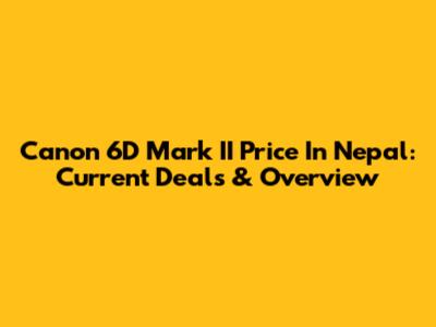 Canon 6D Mark II Price In Nepal: Current Deals & Overview