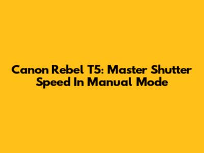 Canon Rebel T5: Master Shutter Speed In Manual Mode