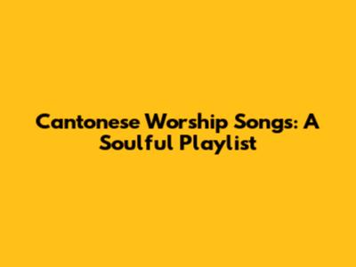 Cantonese Worship Songs: A Soulful Playlist