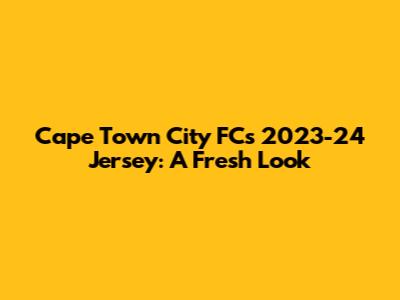Cape Town City FC's 2023-24 Jersey: A Fresh Look