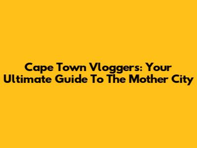 Cape Town Vloggers: Your Ultimate Guide To The Mother City