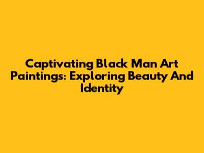 Captivating Black Man Art Paintings: Exploring Beauty And Identity