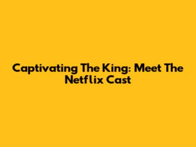 Captivating The King: Meet The Netflix Cast