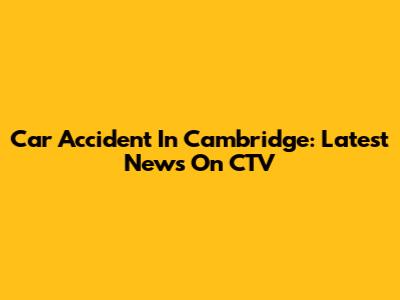 Car Accident In Cambridge: Latest News On CTV