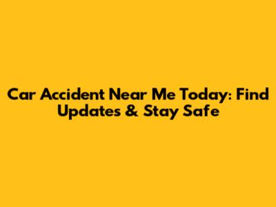 Car Accident Near Me Today: Find Updates & Stay Safe