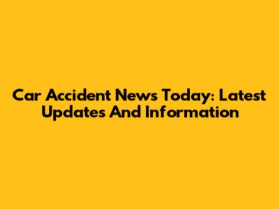 Car Accident News Today: Latest Updates And Information
