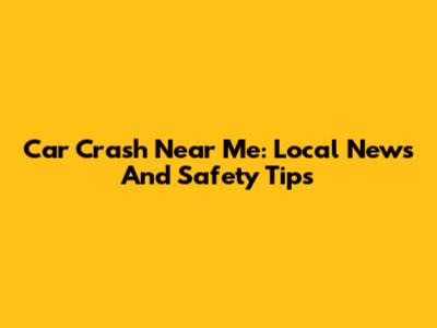 Car Crash Near Me: Local News And Safety Tips