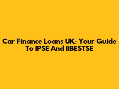 Car Finance Loans UK: Your Guide To IPSE And IIBESTSE