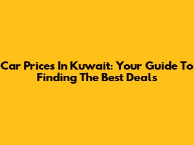 Car Prices In Kuwait: Your Guide To Finding The Best Deals