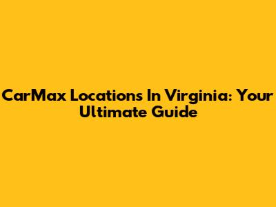 CarMax Locations In Virginia: Your Ultimate Guide