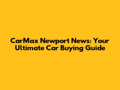 CarMax Newport News: Your Ultimate Car Buying Guide