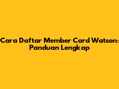 Cara Daftar Member Card Watson: Panduan Lengkap