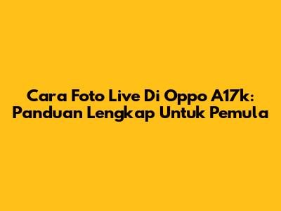 Cara Foto Live Di Oppo A17k: Panduan Lengkap Untuk Pemula
