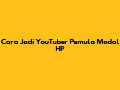 Cara Jadi YouTuber Pemula Modal HP