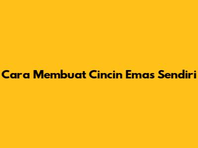 Cara Membuat Cincin Emas Sendiri