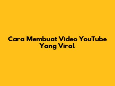 Cara Membuat Video YouTube Yang Viral