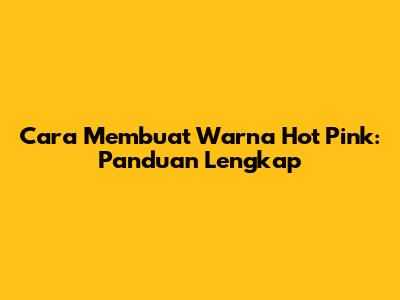 Cara Membuat Warna Hot Pink: Panduan Lengkap