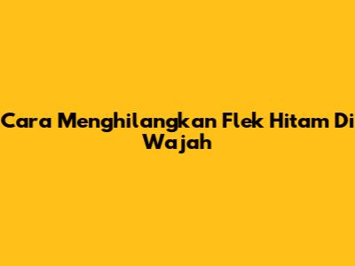 Cara Menghilangkan Flek Hitam Di Wajah