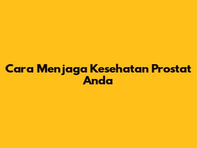Cara Menjaga Kesehatan Prostat Anda